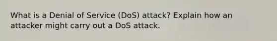 What is a Denial of Service (DoS) attack? Explain how an attacker might carry out a DoS attack.