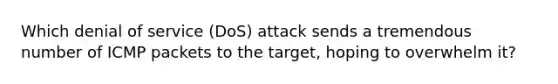 Which denial of service (DoS) attack sends a tremendous number of ICMP packets to the target, hoping to overwhelm it?