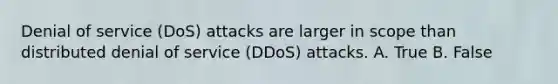 Denial of service (DoS) attacks are larger in scope than distributed denial of service (DDoS) attacks. A. True B. False