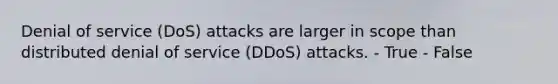 Denial of service (DoS) attacks are larger in scope than distributed denial of service (DDoS) attacks. - True - False