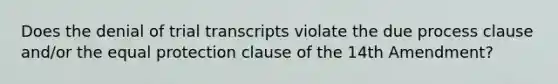 Does the denial of trial transcripts violate the due process clause and/or the equal protection clause of the 14th Amendment?