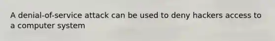 A denial-of-service attack can be used to deny hackers access to a computer system