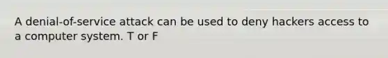 A denial-of-service attack can be used to deny hackers access to a computer system. T or F