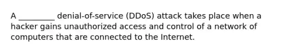 A _________ denial-of-service (DDoS) attack takes place when a hacker gains unauthorized access and control of a network of computers that are connected to the Internet.