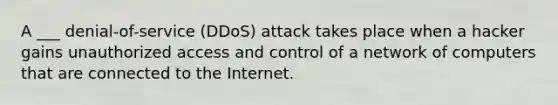 A ___ denial-of-service (DDoS) attack takes place when a hacker gains unauthorized access and control of a network of computers that are connected to the Internet.