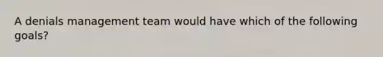 A denials management team would have which of the following goals?