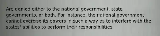 Are denied either to the national government, state governments, or both. For instance, the national government cannot exercise its powers in such a way as to interfere with the states' abilities to perform their responsibilities.