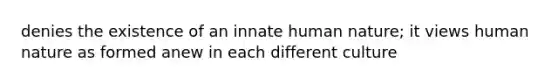 denies the existence of an innate human nature; it views human nature as formed anew in each different culture