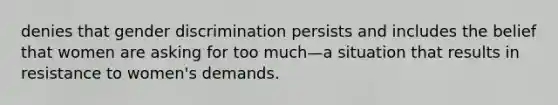 denies that gender discrimination persists and includes the belief that women are asking for too much—a situation that results in resistance to women's demands.