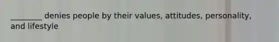 ________ denies people by their values, attitudes, personality, and lifestyle