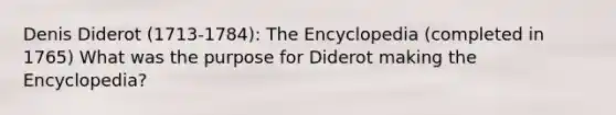 Denis Diderot (1713-1784): The Encyclopedia (completed in 1765) What was the purpose for Diderot making the Encyclopedia?