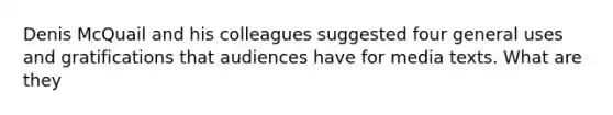 Denis McQuail and his colleagues suggested four general uses and gratifications that audiences have for media texts. What are they