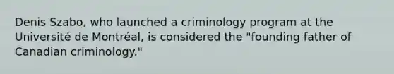 Denis Szabo, who launched a criminology program at the Université de Montréal, is considered the "founding father of Canadian criminology."