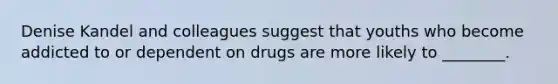 Denise Kandel and colleagues suggest that youths who become addicted to or dependent on drugs are more likely to ________.