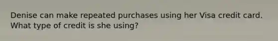 Denise can make repeated purchases using her Visa credit card. What type of credit is she using?