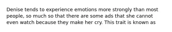 Denise tends to experience emotions more strongly than most people, so much so that there are some ads that she cannot even watch because they make her cry. This trait is known as