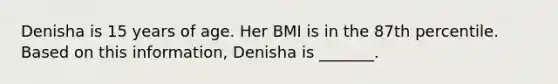 Denisha is 15 years of age. Her BMI is in the 87th percentile. Based on this information, Denisha is _______.