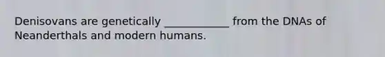Denisovans are genetically ____________ from the DNAs of Neanderthals and modern humans.