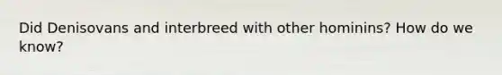Did Denisovans and interbreed with other hominins? How do we know?