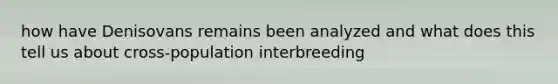 how have Denisovans remains been analyzed and what does this tell us about cross-population interbreeding