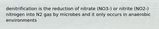 denitrification is the reduction of nitrate (NO3-) or nitrite (NO2-) nitrogen into N2 gas by microbes and it only occurs in anaerobic environments