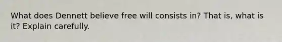 What does Dennett believe free will consists in? That is, what is it? Explain carefully.