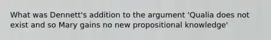 What was Dennett's addition to the argument 'Qualia does not exist and so Mary gains no new propositional knowledge'