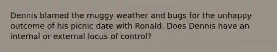 Dennis blamed the muggy weather and bugs for the unhappy outcome of his picnic date with Ronald. Does Dennis have an internal or external locus of control?