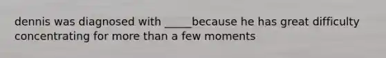 dennis was diagnosed with _____because he has great difficulty concentrating for more than a few moments