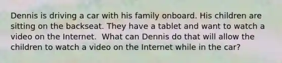 Dennis is driving a car with his family onboard. His children are sitting on the backseat. They have a tablet and want to watch a video on the Internet. ​ What can Dennis do that will allow the children to watch a video on the Internet while in the car?