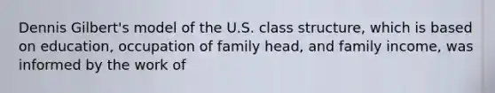 Dennis Gilbert's model of the U.S. class structure, which is based on education, occupation of family head, and family income, was informed by the work of