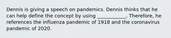 Dennis is giving a speech on pandemics. Dennis thinks that he can help define the concept by using ____________. Therefore, he references the influenza pandemic of 1918 and the coronavirus pandemic of 2020.