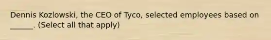 Dennis Kozlowski, the CEO of Tyco, selected employees based on ______. (Select all that apply)