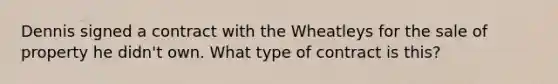 Dennis signed a contract with the Wheatleys for the sale of property he didn't own. What type of contract is this?