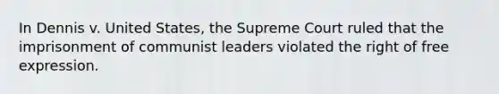 In Dennis v. United States, the Supreme Court ruled that the imprisonment of communist leaders violated the right of free expression.