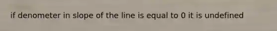 if denometer in slope of the line is equal to 0 it is undefined