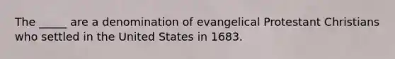 The _____ are a denomination of evangelical Protestant Christians who settled in the United States in 1683.