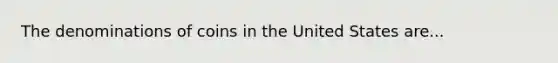 The denominations of coins in the United States are...