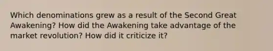 Which denominations grew as a result of the Second Great Awakening? How did the Awakening take advantage of the market revolution? How did it criticize it?