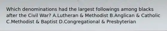 Which denominations had the largest followings among blacks after the Civil War? A.Lutheran & Methodist B.Anglican & Catholic C.Methodist & Baptist D.Congregational & Presbyterian