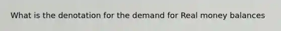 What is the denotation for the demand for Real money balances