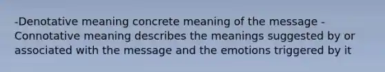 -<a href='https://www.questionai.com/knowledge/kHXjlR1hn6-denotative-meaning' class='anchor-knowledge'>denotative meaning</a> concrete meaning of the message -<a href='https://www.questionai.com/knowledge/kfjV5TNN2O-connotative-meaning' class='anchor-knowledge'>connotative meaning</a> describes the meanings suggested by or associated with the message and the emotions triggered by it