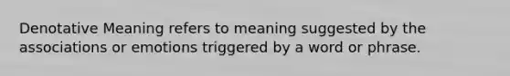 Denotative Meaning refers to meaning suggested by the associations or emotions triggered by a word or phrase.