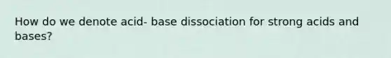 How do we denote acid- base dissociation for strong acids and bases?