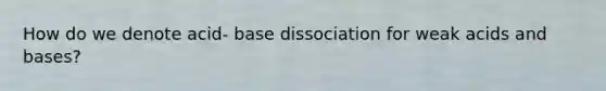 How do we denote acid- base dissociation for weak acids and bases?