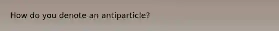 How do you denote an antiparticle?