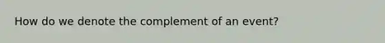 How do we denote the complement of an event?