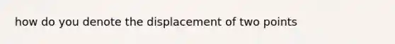 how do you denote the displacement of two points