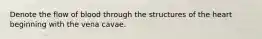 Denote the flow of blood through the structures of the heart beginning with the vena cavae.