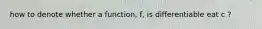 how to denote whether a function, f, is differentiable eat c ?